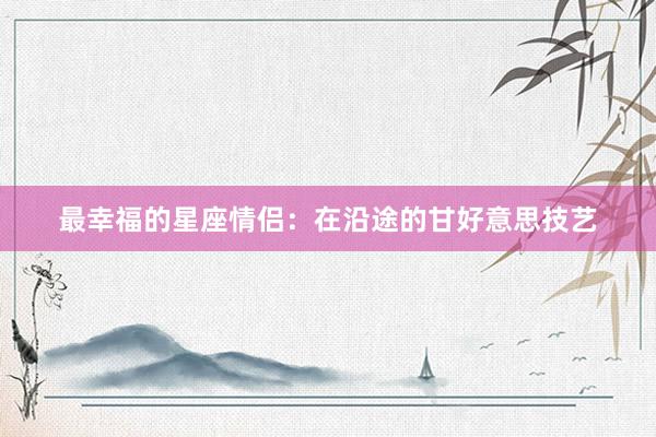最幸福的星座情侣：在沿途的甘好意思技艺