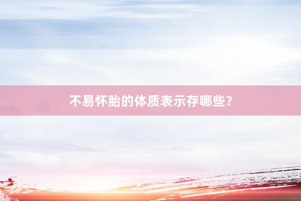 不易怀胎的体质表示存哪些？