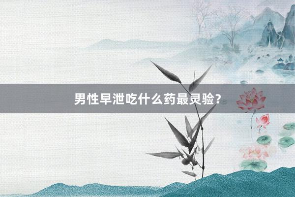 男性早泄吃什么药最灵验？