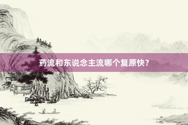 药流和东说念主流哪个复原快？