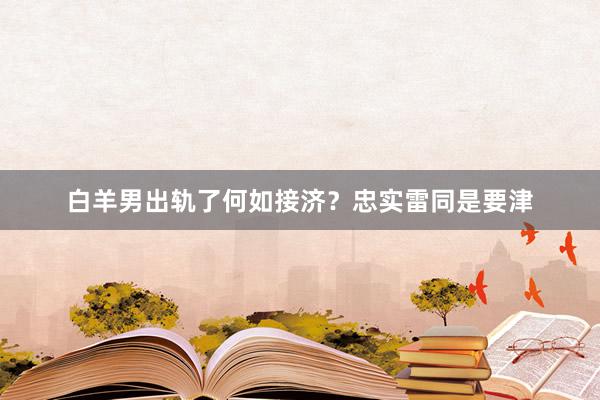白羊男出轨了何如接济？忠实雷同是要津