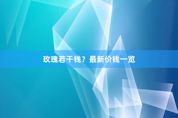 玫瑰若干钱？最新价钱一览