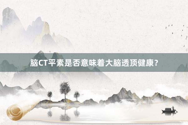 脑CT平素是否意味着大脑透顶健康？