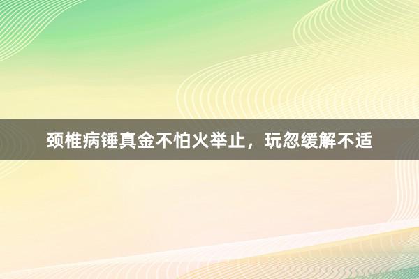 颈椎病锤真金不怕火举止，玩忽缓解不适