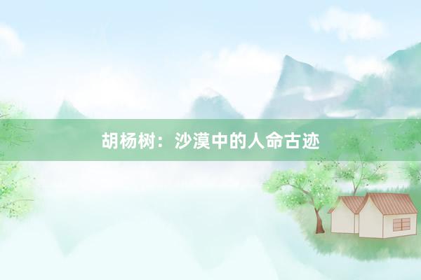 胡杨树：沙漠中的人命古迹