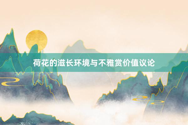荷花的滋长环境与不雅赏价值议论