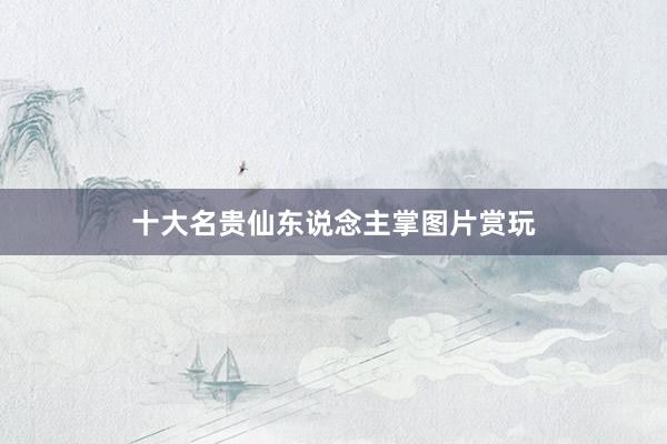 十大名贵仙东说念主掌图片赏玩