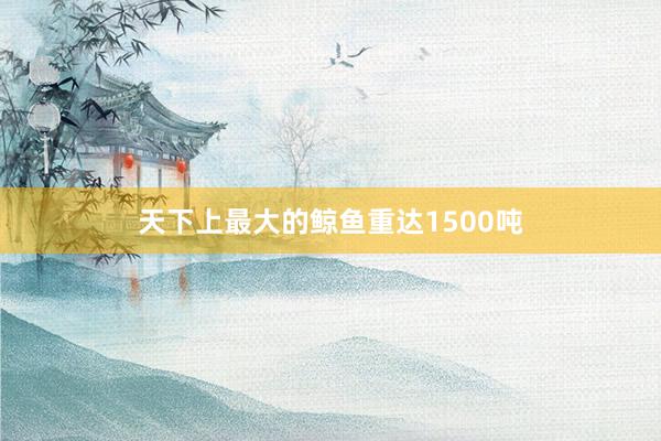 天下上最大的鲸鱼重达1500吨
