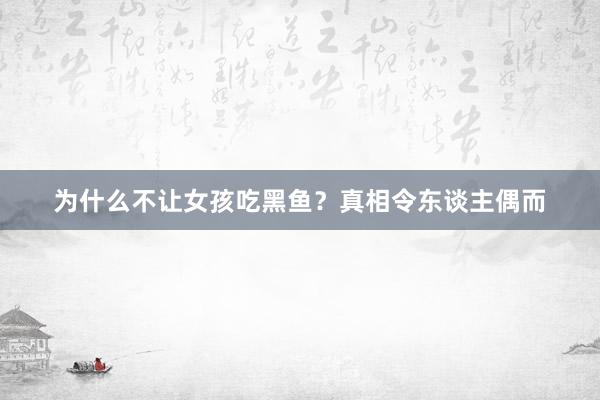 为什么不让女孩吃黑鱼？真相令东谈主偶而