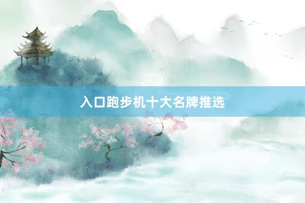 入口跑步机十大名牌推选
