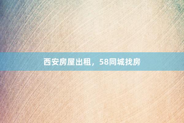 西安房屋出租,58同城找房