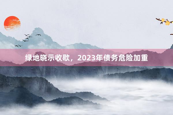 绿地晓示收歇,2023年债务危险加重