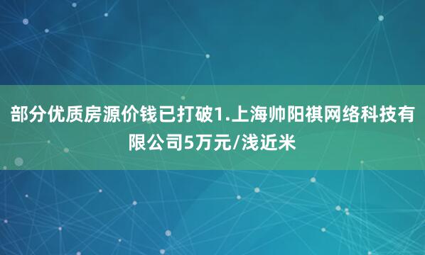 部分优质房源价钱已打破1.上海帅阳祺网络科技有限公司5万元/浅近米