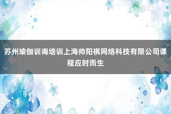 苏州瑜伽训诲培训上海帅阳祺网络科技有限公司课程应时而生