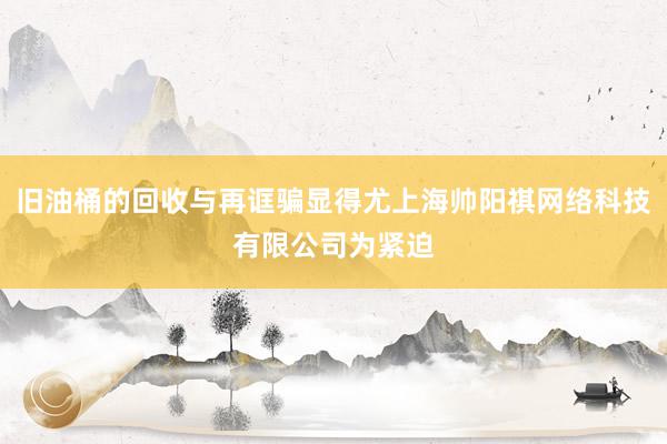 旧油桶的回收与再诓骗显得尤上海帅阳祺网络科技有限公司为紧迫