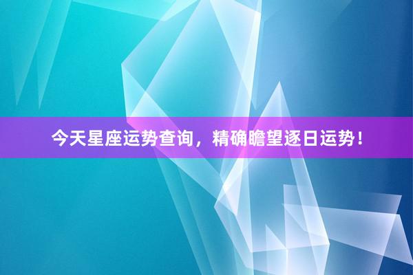 今天星座运势查询，精确瞻望逐日运势！