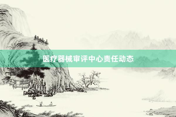 医疗器械审评中心责任动态