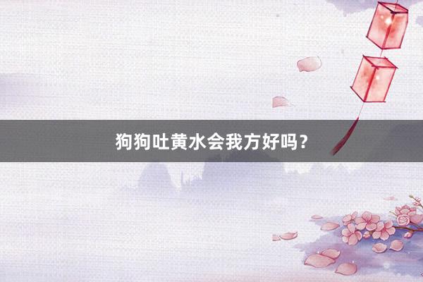 狗狗吐黄水会我方好吗？