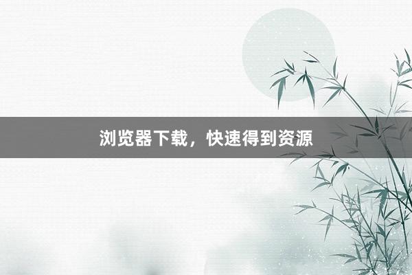 浏览器下载，快速得到资源