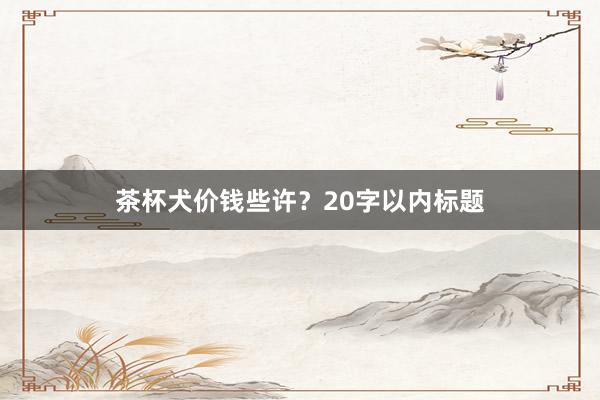 茶杯犬价钱些许？20字以内标题
